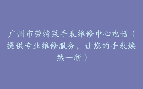 广州市劳特莱手表维修中心电话（提供专业维修服务，让您的手表焕然一新）