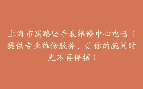 上海市窝路坚手表维修中心电话（提供专业维修服务，让你的腕间时光不再停摆）