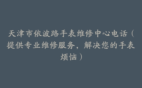 天津市依波路手表维修中心电话（提供专业维修服务，解决您的手表烦恼）