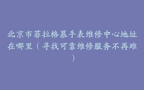 北京市菲拉格慕手表维修中心地址在哪里（寻找可靠维修服务不再难）