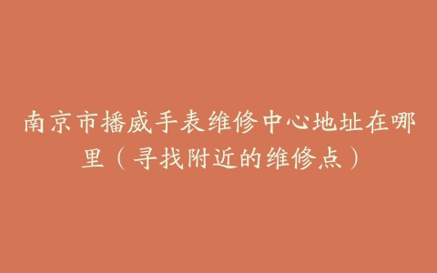 南京市播威手表维修中心地址在哪里（寻找附近的维修点）