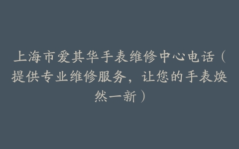上海市爱其华手表维修中心电话（提供专业维修服务，让您的手表焕然一新）