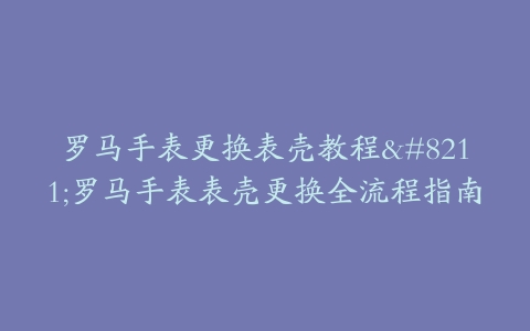 罗马手表更换表壳教程–罗马手表表壳更换全流程指南