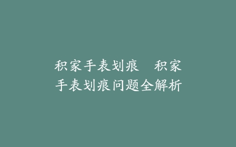 积家手表划痕–积家手表划痕问题全解析