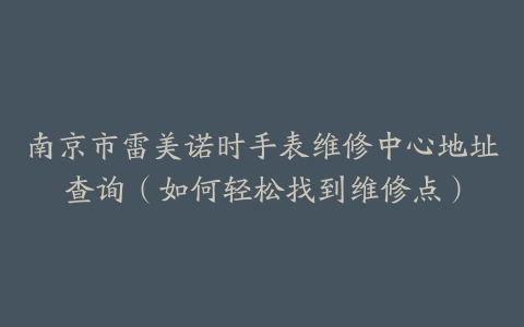 南京市雷美诺时手表维修中心地址查询（如何轻松找到维修点）