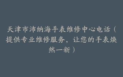天津市沛纳海手表维修中心电话（提供专业维修服务，让您的手表焕然一新）
