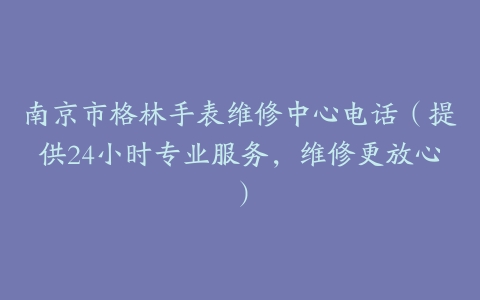 南京市格林手表维修中心电话（提供24小时专业服务，维修更放心）