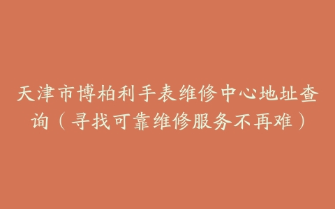 天津市博柏利手表维修中心地址查询（寻找可靠维修服务不再难）