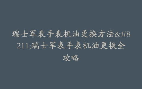 瑞士军表手表机油更换方法–瑞士军表手表机油更换全攻略