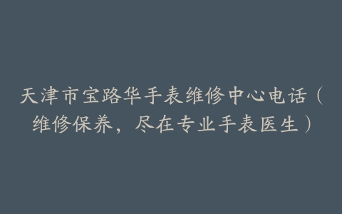 天津市宝路华手表维修中心电话（维修保养，尽在专业手表医生）
