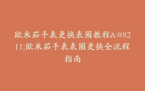 欧米茄手表更换表圈教程–欧米茄手表表圈更换全流程指南