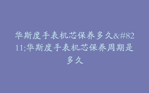 华斯度手表机芯保养多久–华斯度手表机芯保养周期是多久