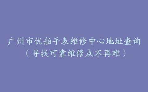 广州市优舶手表维修中心地址查询（寻找可靠维修点不再难）