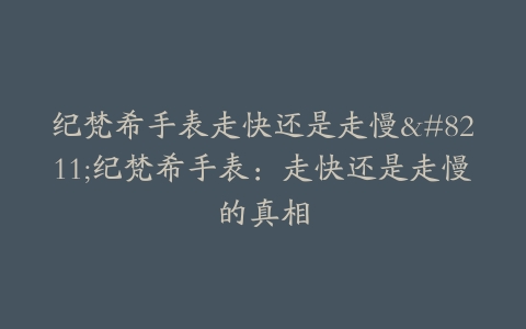 纪梵希手表走快还是走慢–纪梵希手表：走快还是走慢的真相