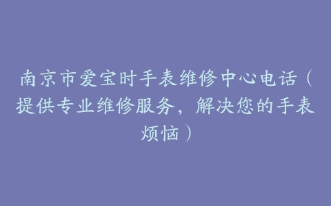 南京市爱宝时手表维修中心电话（提供专业维修服务，解决您的手表烦恼）