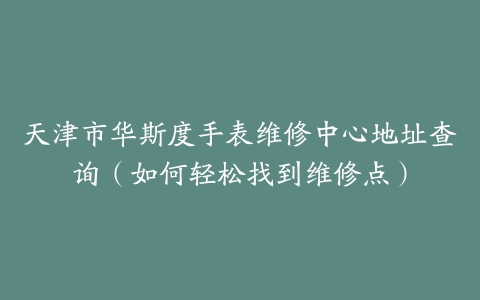 天津市华斯度手表维修中心地址查询（如何轻松找到维修点）