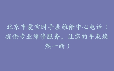 北京市爱宝时手表维修中心电话（提供专业维修服务，让您的手表焕然一新）