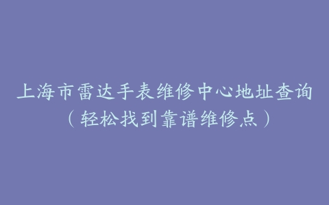 上海市雷达手表维修中心地址查询（轻松找到靠谱维修点）