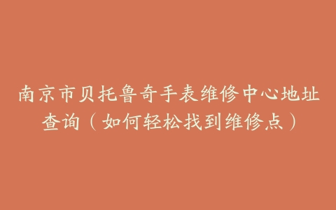 南京市贝托鲁奇手表维修中心地址查询（如何轻松找到维修点）