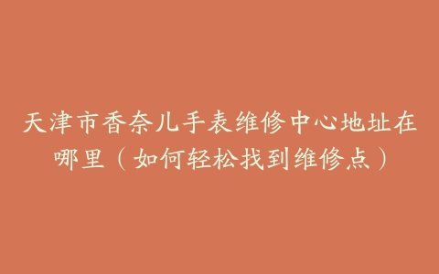 天津市香奈儿手表维修中心地址在哪里（如何轻松找到维修点）