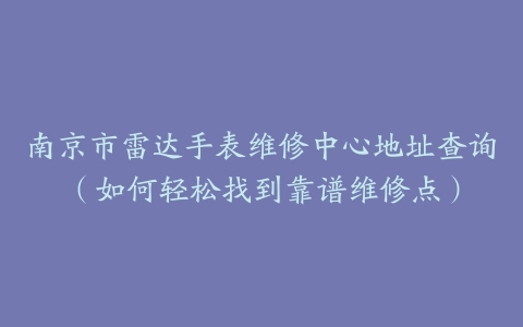 南京市雷达手表维修中心地址查询（如何轻松找到靠谱维修点）