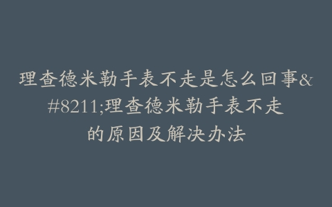 理查德米勒手表不走是怎么回事–理查德米勒手表不走的原因及解决办法