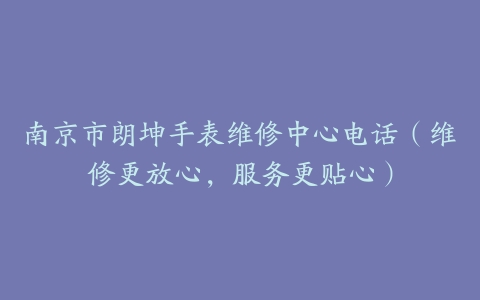 南京市朗坤手表维修中心电话（维修更放心，服务更贴心）