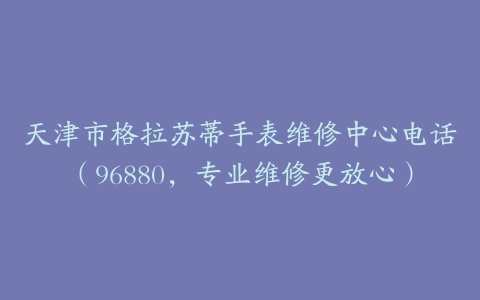 天津市格拉苏蒂手表维修中心电话（96880，专业维修更放心）