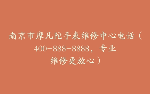 南京市摩凡陀手表维修中心电话（400-888-8888，专业维修更放心）