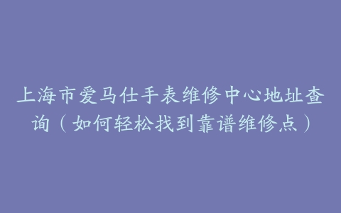 上海市爱马仕手表维修中心地址查询（如何轻松找到靠谱维修点）