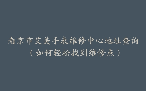 南京市艾美手表维修中心地址查询(如何轻松找到维修点)