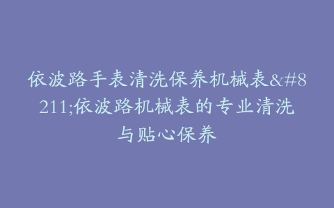 依波路手表清洗保养机械表–依波路机械表的专业清洗与贴心保养