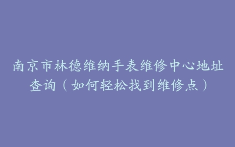 南京市林德维纳手表维修中心地址查询(如何轻松找到维修点)