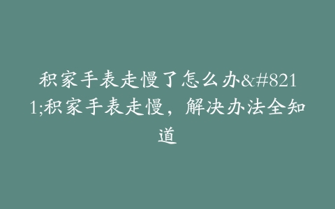 积家手表走慢了怎么办–积家手表走慢，解决办法全知道