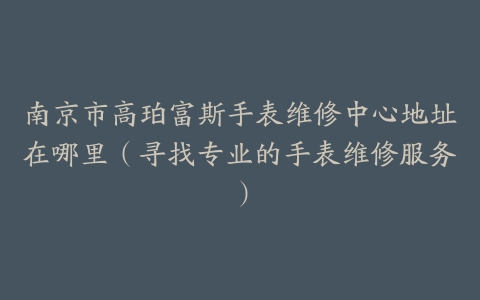 南京市高珀富斯手表维修中心地址在哪里（寻找专业的手表维修服务）