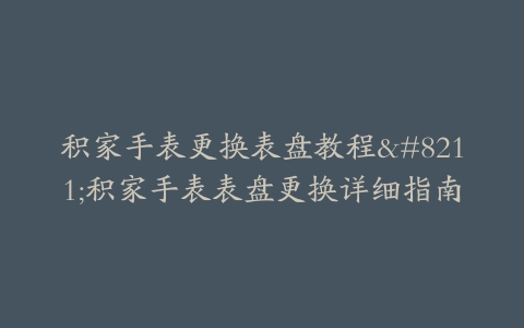 积家手表更换表盘教程–积家手表表盘更换详细指南
