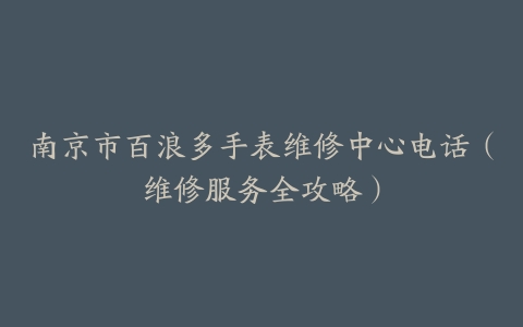 南京市百浪多手表维修中心电话（维修服务全攻略）