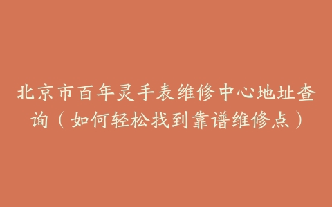 北京市百年灵手表维修中心地址查询（如何轻松找到靠谱维修点）