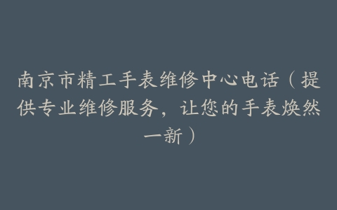 南京市精工手表维修中心电话（提供专业维修服务，让您的手表焕然一新）