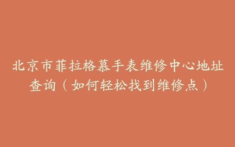 北京市菲拉格慕手表维修中心地址查询（如何轻松找到维修点）