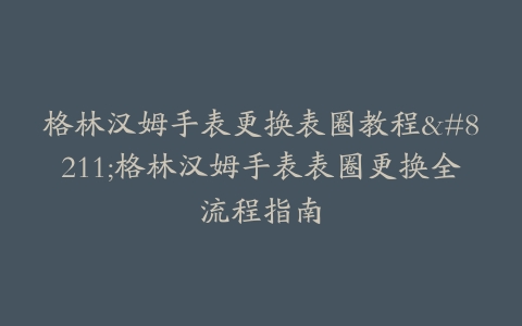 格林汉姆手表更换表圈教程–格林汉姆手表表圈更换全流程指南