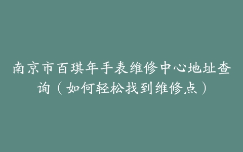 南京市百琪年手表维修中心地址查询（如何轻松找到维修点）
