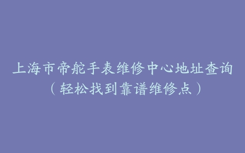 上海市帝舵手表维修中心地址查询（轻松找到靠谱维修点）