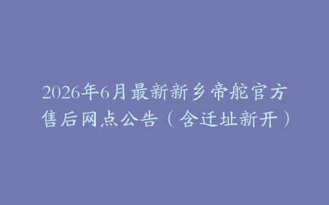 2026年6月最新新乡帝舵官方售后网点公告（含迁址新开）