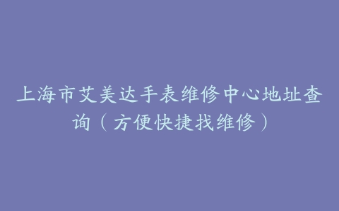 上海市艾美达手表维修中心地址查询（方便快捷找维修）