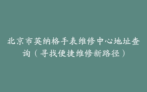 北京市英纳格手表维修中心地址查询（寻找便捷维修新路径）
