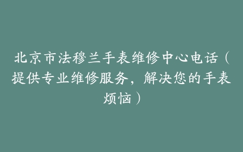 北京市法穆兰手表维修中心电话（提供专业维修服务，解决您的手表烦恼）