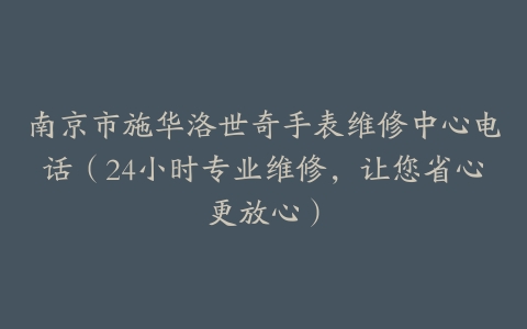 南京市施华洛世奇手表维修中心电话（24小时专业维修，让您省心更放心）