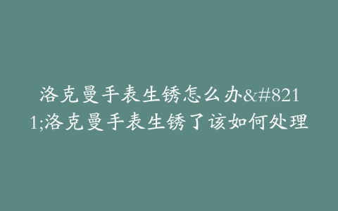 洛克曼手表生锈怎么办–洛克曼手表生锈了该如何处理