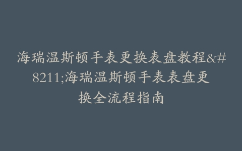 海瑞温斯顿手表更换表盘教程–海瑞温斯顿手表表盘更换全流程指南